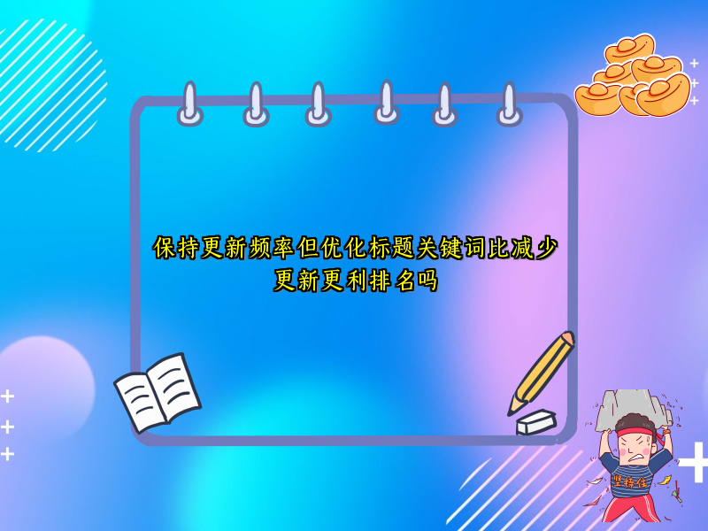 保持更新频率但优化标题关键词比减少更新更利排名吗