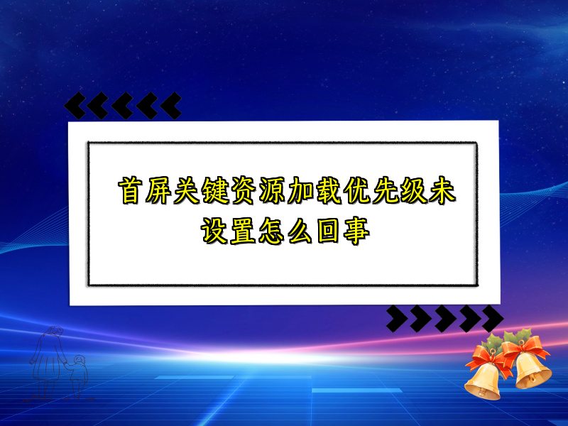 首屏关键资源加载优先级未设置怎么回事