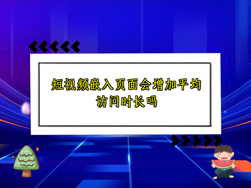 短视频嵌入页面会增加平均访问时长吗