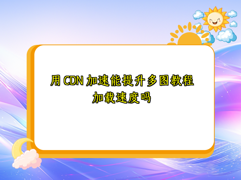 用 CDN 加速能提升多图教程加载速度吗