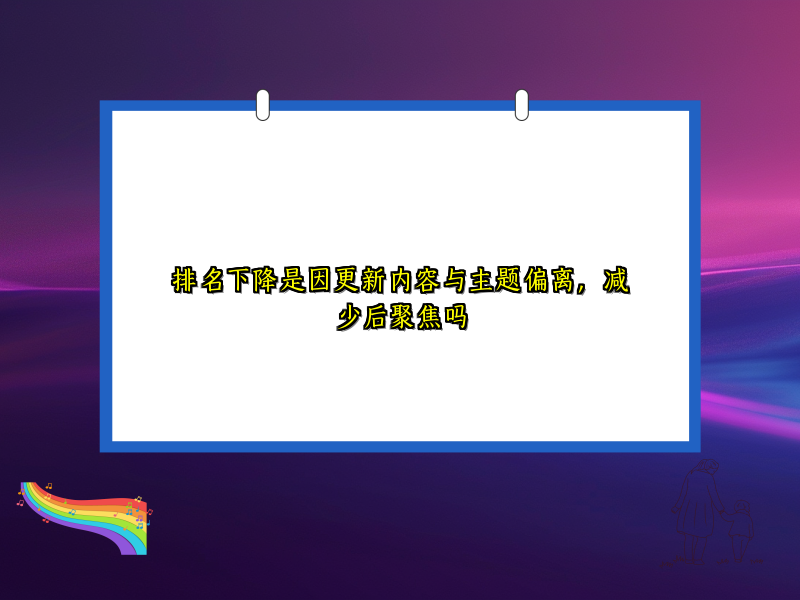 排名下降是因更新内容与主题偏离，减少后聚焦吗