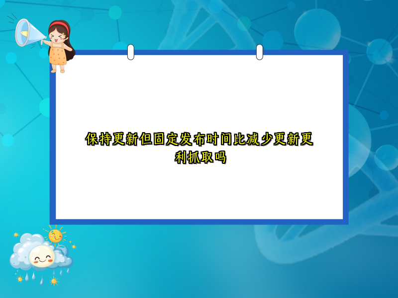 保持更新但固定发布时间比减少更新更利抓取吗