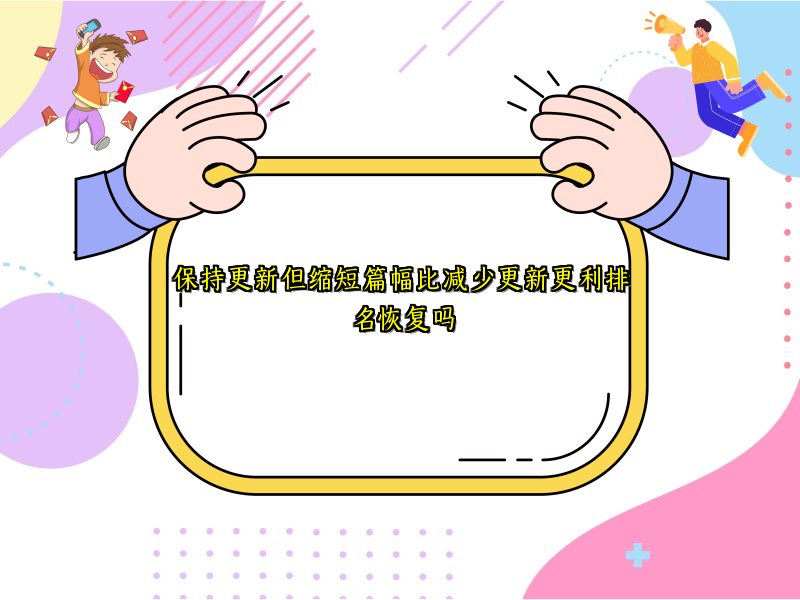 保持更新但缩短篇幅比减少更新更利排名恢复吗