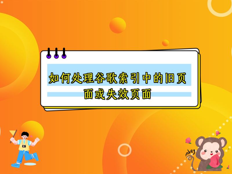 如何处理谷歌索引中的旧页面或失效页面