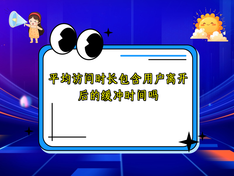 平均访问时长包含用户离开后的缓冲时间吗