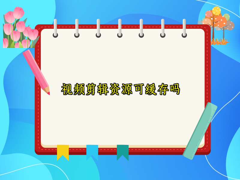 视频剪辑资源可缓存吗