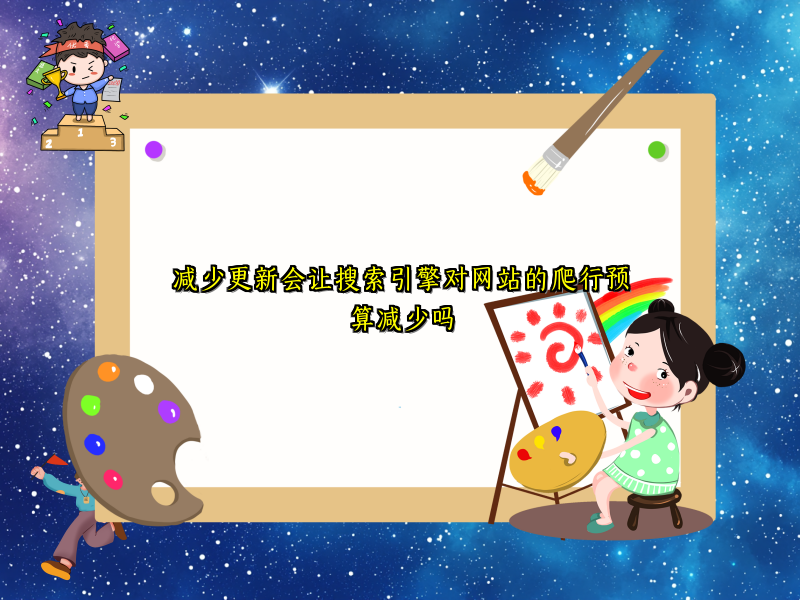 减少更新会让搜索引擎对网站的爬行预算减少吗