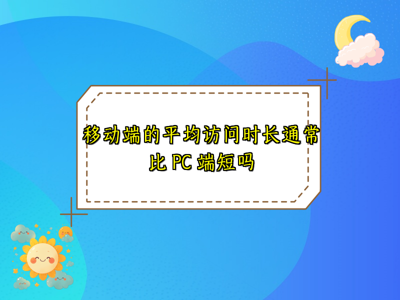 移动端的平均访问时长通常比 PC 端短吗