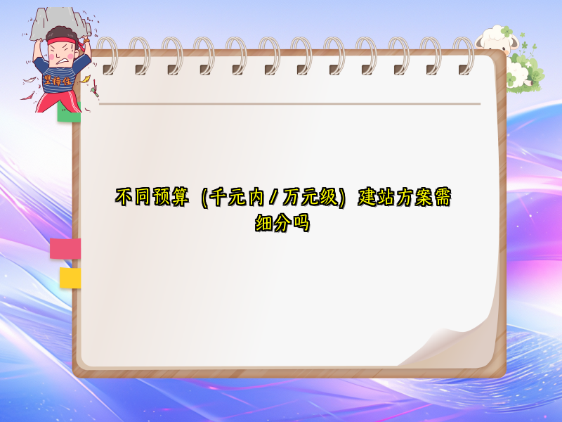 不同预算（千元内 / 万元级）建站方案需细分吗