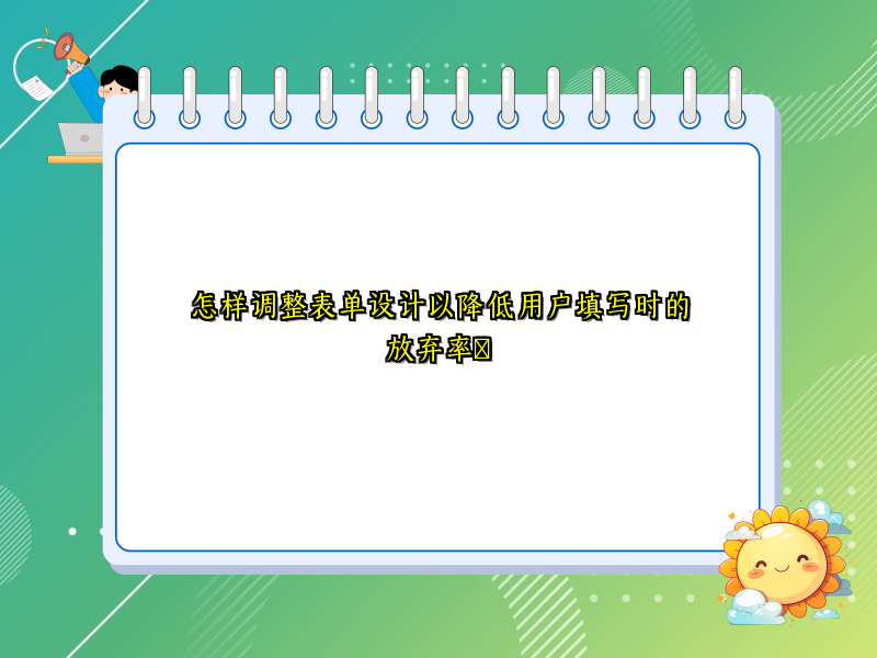 怎样调整表单设计以降低用户填写时的放弃率​