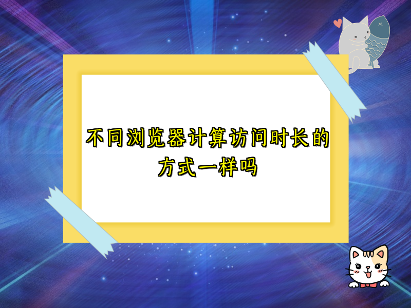 不同浏览器计算访问时长的方式一样吗