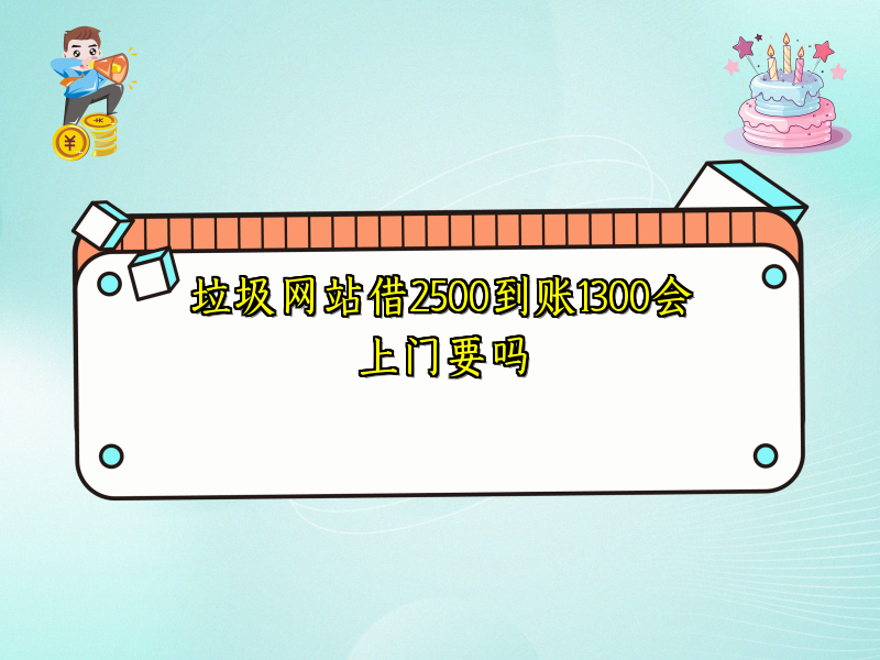 垃圾网站借2500到账1300会上门要吗