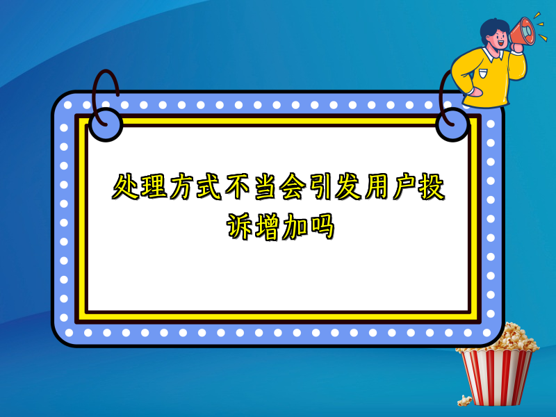 处理方式不当会引发用户投诉增加吗
