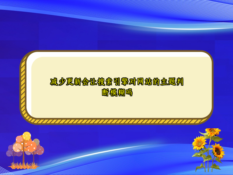 减少更新会让搜索引擎对网站的主题判断模糊吗