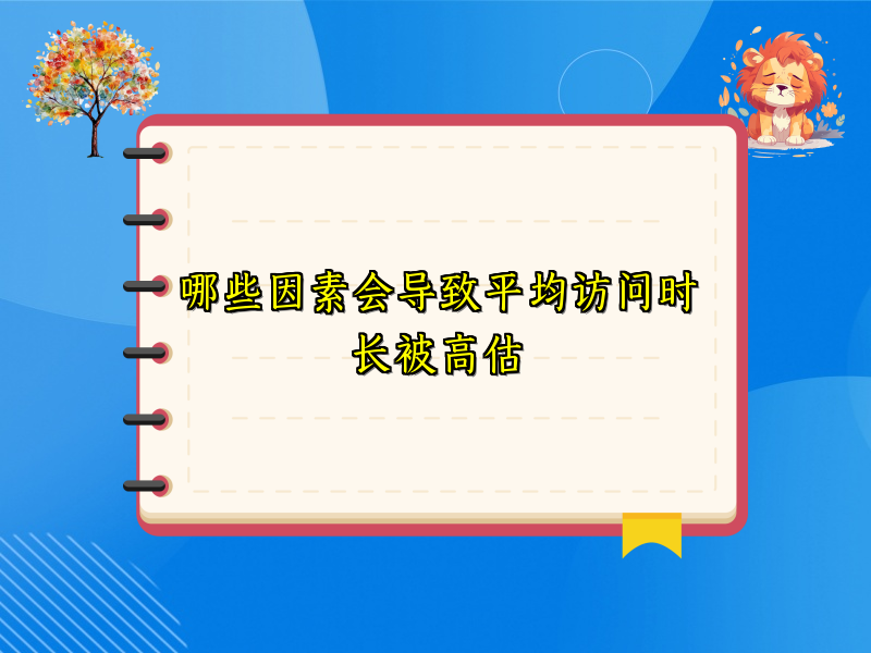 哪些因素会导致平均访问时长被高估