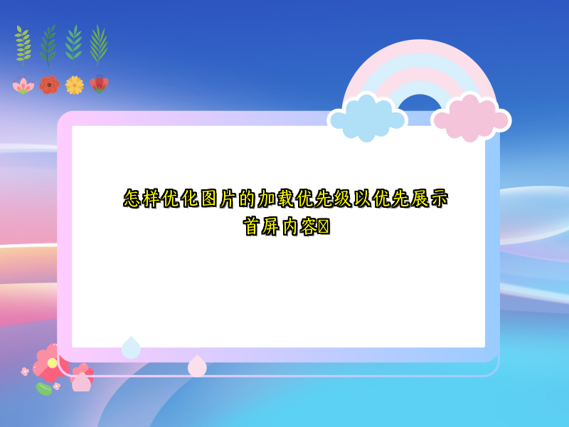 怎样优化图片的加载优先级以优先展示首屏内容​
