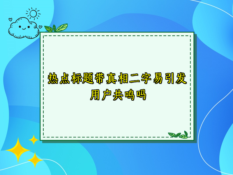 热点标题带真相二字易引发用户共鸣吗