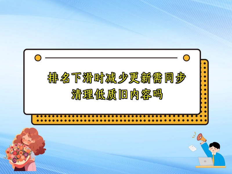 排名下滑时减少更新需同步清理低质旧内容吗