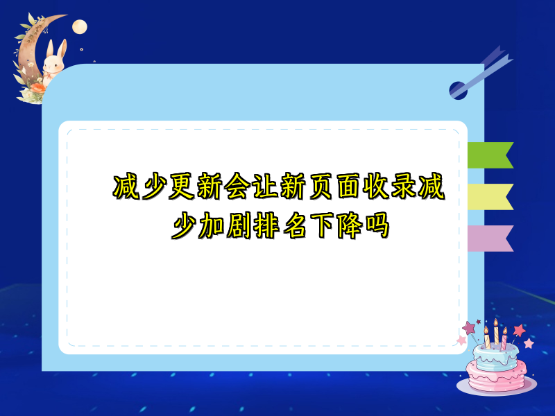 减少更新会让新页面收录减少加剧排名下降吗