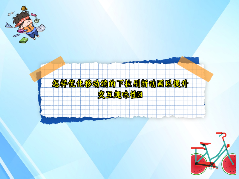 怎样优化移动端的下拉刷新动画以提升交互趣味性​