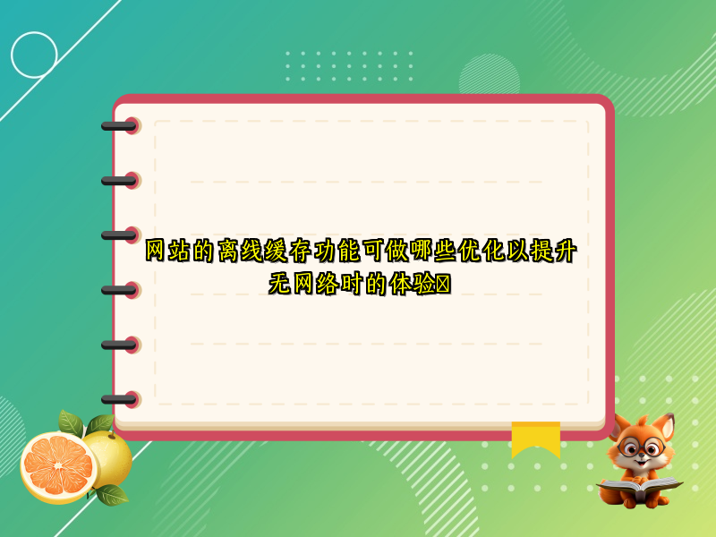 网站的离线缓存功能可做哪些优化以提升无网络时的体验​