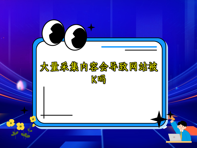大量采集内容会导致网站被K吗