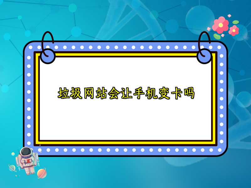 垃圾网站会让手机变卡吗