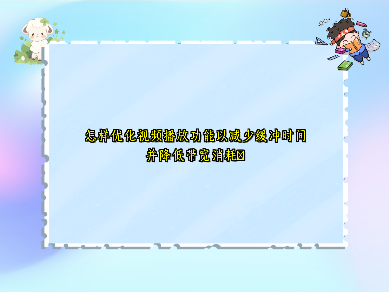 怎样优化视频播放功能以减少缓冲时间并降低带宽消耗​
