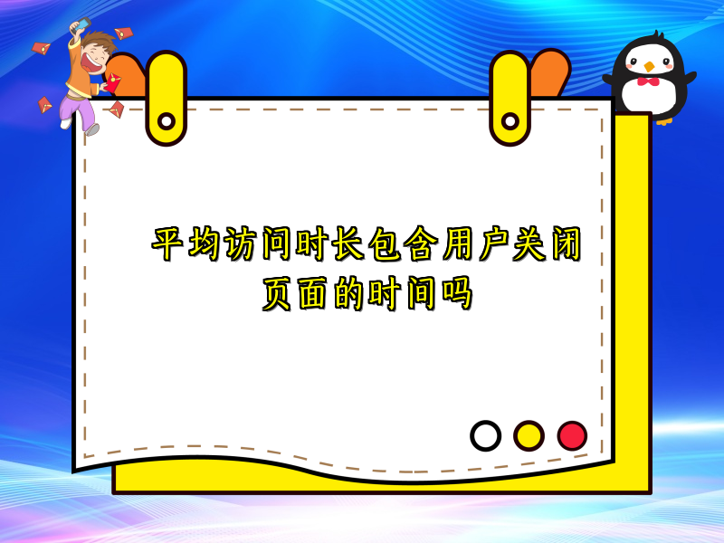 平均访问时长包含用户关闭页面的时间吗