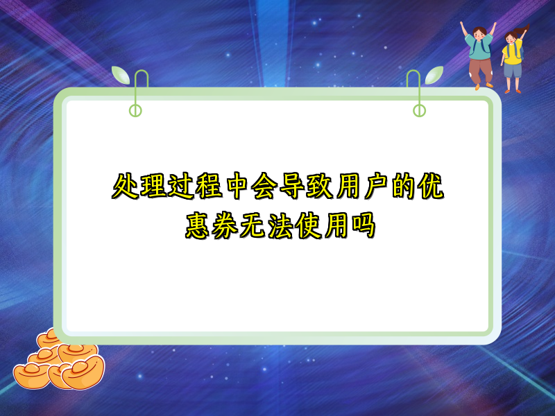 处理过程中会导致用户的优惠券无法使用吗