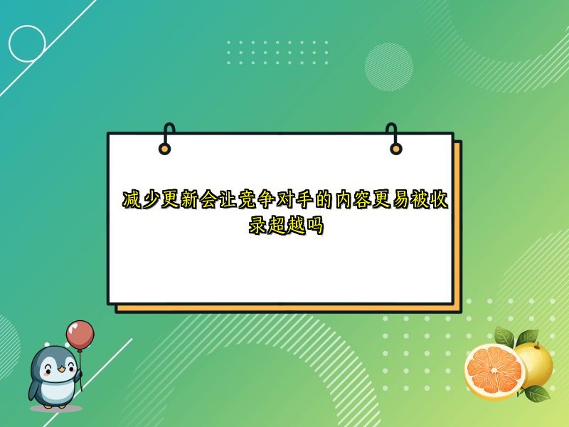 减少更新会让竞争对手的内容更易被收录超越吗