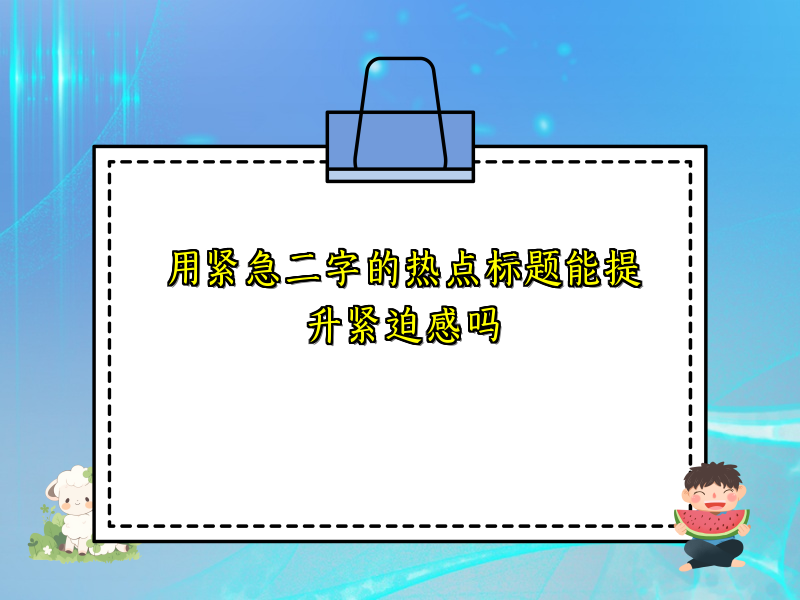 用紧急二字的热点标题能提升紧迫感吗