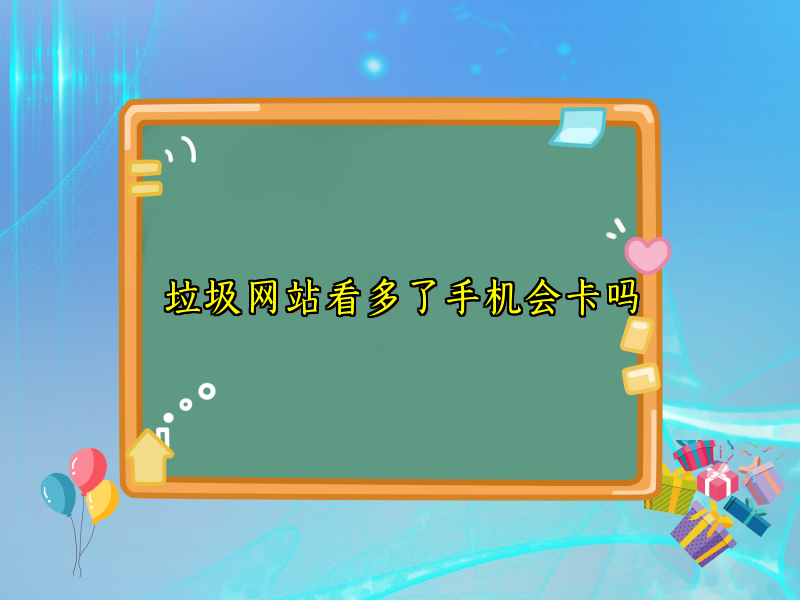 垃圾网站看多了手机会卡吗