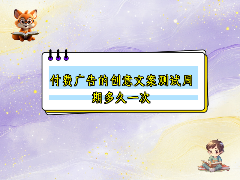 付费广告的创意文案测试周期多久一次