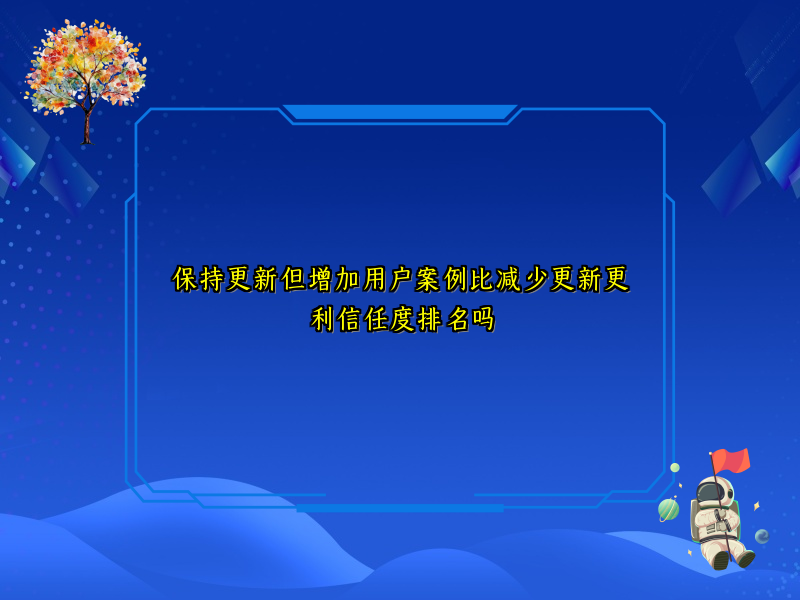 保持更新但增加用户案例比减少更新更利信任度排名吗