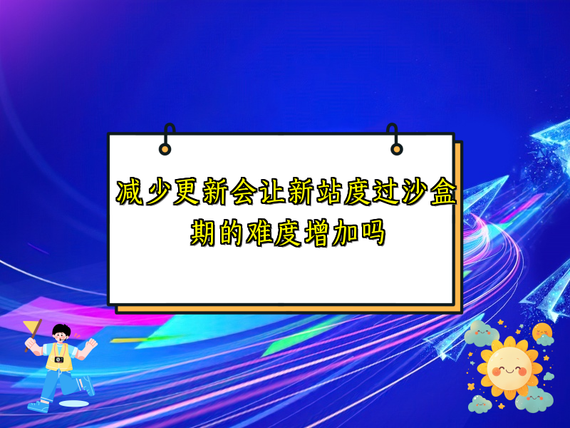 减少更新会让新站度过沙盒期的难度增加吗