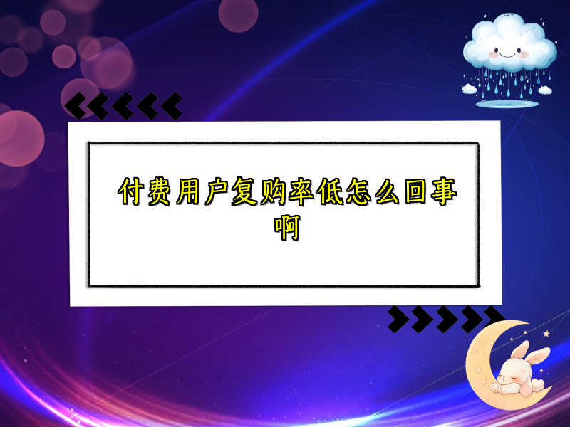 付费用户复购率低怎么回事啊