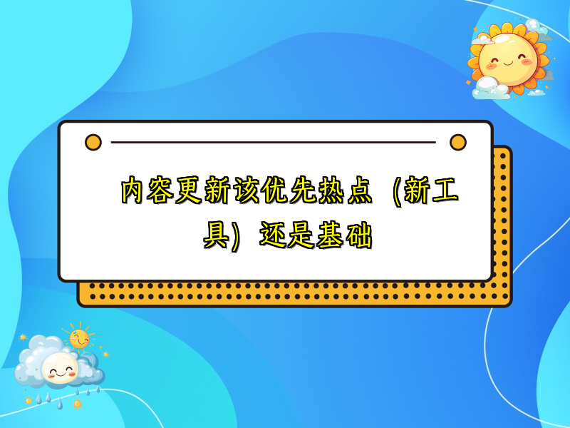 内容更新该优先热点（新工具）还是基础