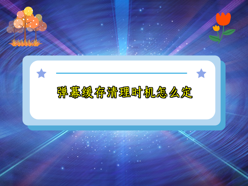 弹幕缓存清理时机怎么定