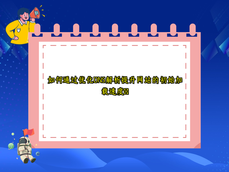 如何通过优化DNS解析提升网站的初始加载速度​