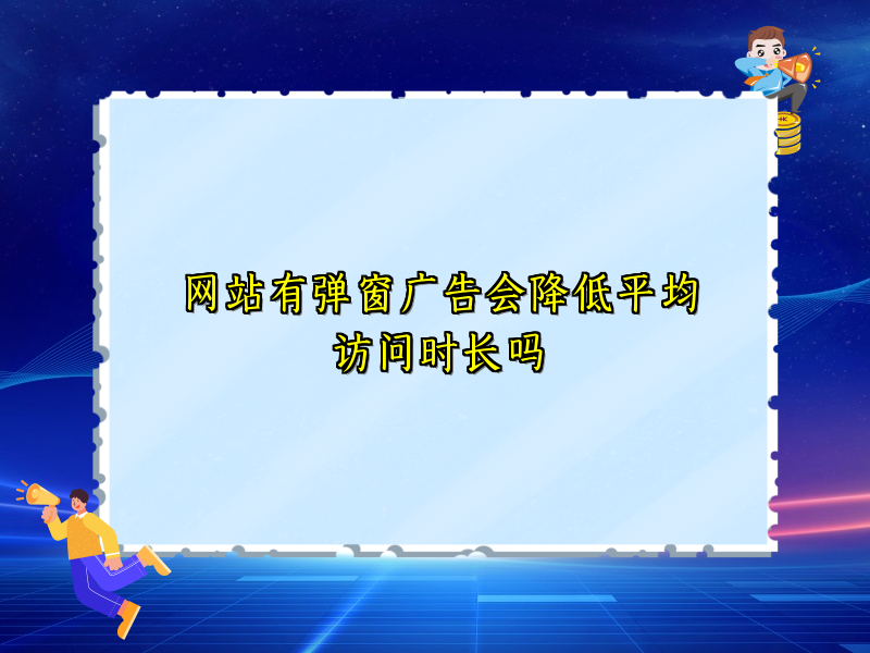 网站有弹窗广告会降低平均访问时长吗
