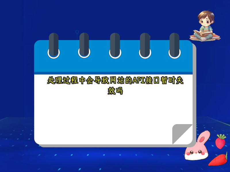 处理过程中会导致网站的API接口暂时失效吗