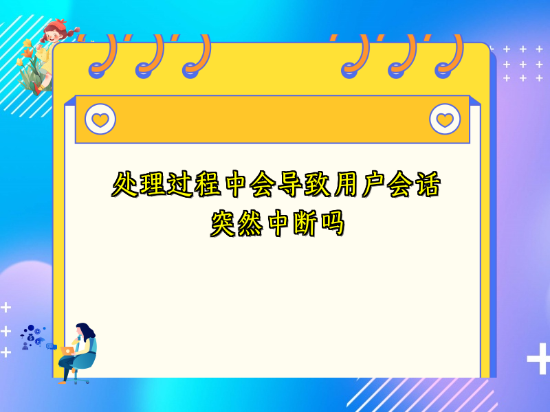 处理过程中会导致用户会话突然中断吗
