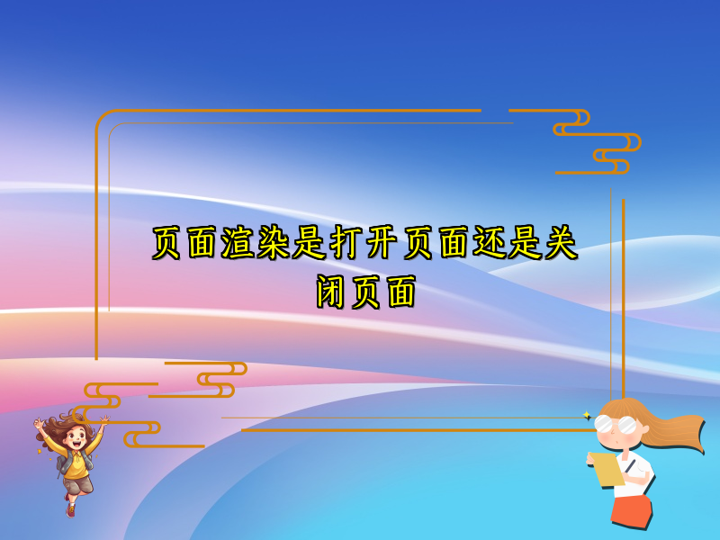 页面渲染是打开页面还是关闭页面