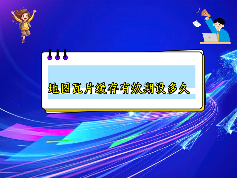 地图瓦片缓存有效期设多久