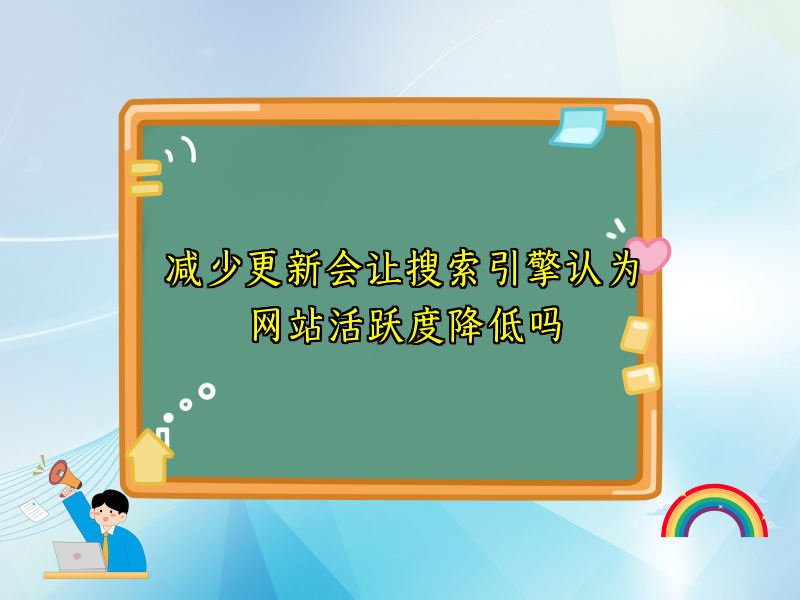 减少更新会让搜索引擎认为网站活跃度降低吗