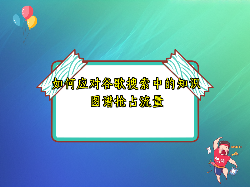 如何应对谷歌搜索中的知识图谱抢占流量