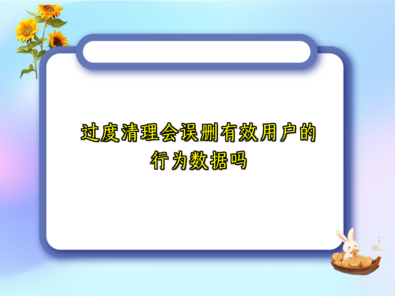 过度清理会误删有效用户的行为数据吗