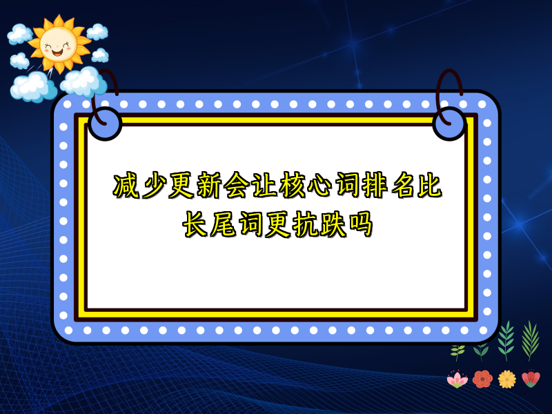 减少更新会让核心词排名比长尾词更抗跌吗