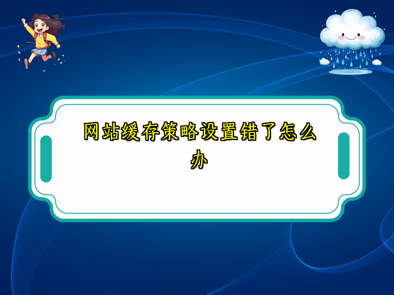 网站缓存策略设置错了怎么办